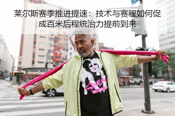 莱尔斯赛季推进提速：技术与赛程如何促成百米后程统治力提前到来