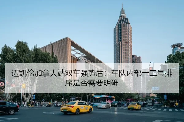 迈凯伦加拿大站双车强势后：车队内部一二号排序是否需要明确