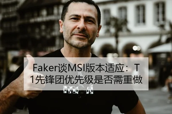 Faker谈MSI版本适应：T1先锋团优先级是否需重做
