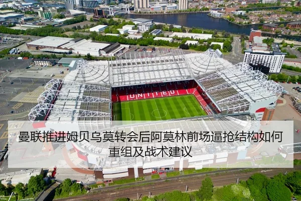 曼联推进姆贝乌莫转会后阿莫林前场逼抢结构如何重组及战术建议