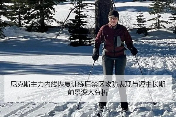 尼克斯主力内线恢复训练后禁区攻防表现与短中长期前景深入分析